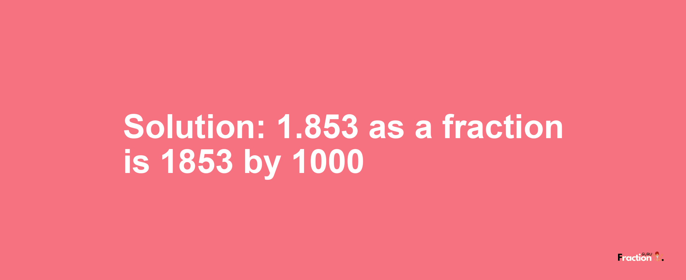 Solution:1.853 as a fraction is 1853/1000